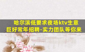 哈尔滨低要求夜场ktv生意巨好常年招聘-实力团队等你来